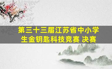 第三十三届江苏省中小学生金钥匙科技竞赛 决赛